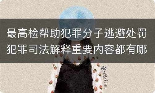 最高检帮助犯罪分子逃避处罚犯罪司法解释重要内容都有哪些