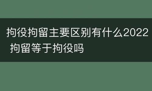 拘役拘留主要区别有什么2022 拘留等于拘役吗