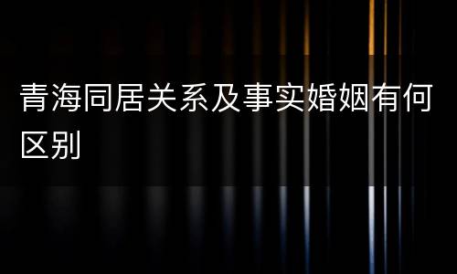 青海同居关系及事实婚姻有何区别