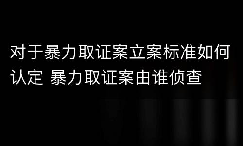 对于暴力取证案立案标准如何认定 暴力取证案由谁侦查