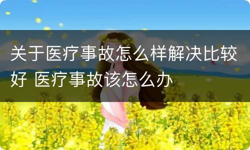 关于医疗事故怎么样解决比较好 医疗事故该怎么办