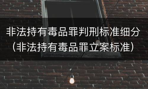 非法持有毒品罪判刑标准细分（非法持有毒品罪立案标准）