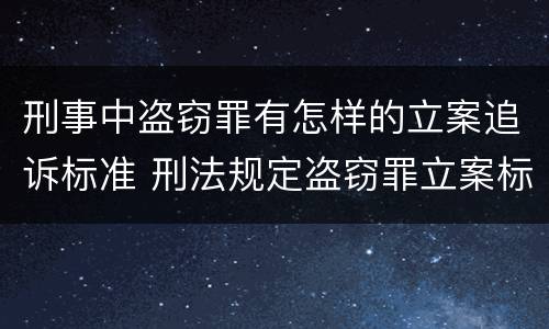 刑事中盗窃罪有怎样的立案追诉标准 刑法规定盗窃罪立案标准