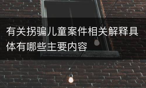 有关拐骗儿童案件相关解释具体有哪些主要内容