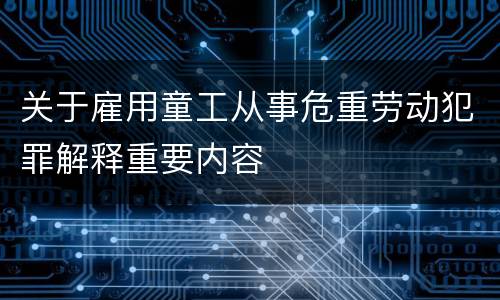 关于雇用童工从事危重劳动犯罪解释重要内容
