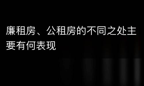 廉租房、公租房的不同之处主要有何表现