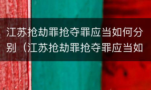 江苏抢劫罪抢夺罪应当如何分别（江苏抢劫罪抢夺罪应当如何分别认定）