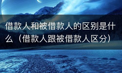 借款人和被借款人的区别是什么（借款人跟被借款人区分）