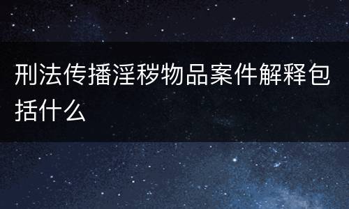 刑法传播淫秽物品案件解释包括什么