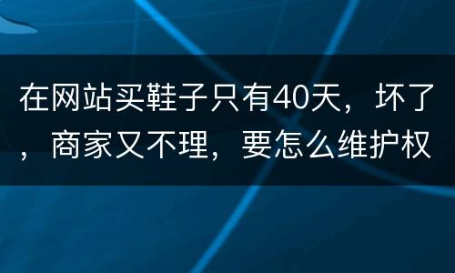 在网站买鞋子只有40天，坏了，商家又不理，要怎么维护权益