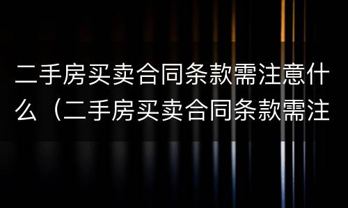 二手房买卖合同条款需注意什么（二手房买卖合同条款需注意什么问题）