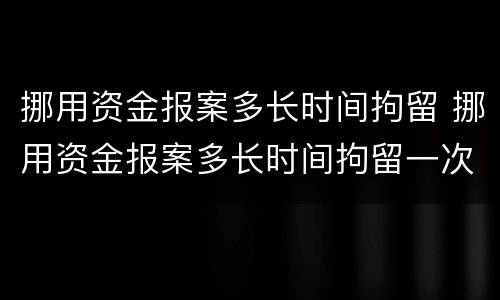 挪用资金报案多长时间拘留 挪用资金报案多长时间拘留一次