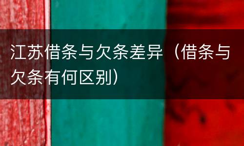 江苏借条与欠条差异（借条与欠条有何区别）