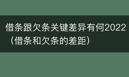 借条跟欠条关键差异有何2022（借条和欠条的差距）