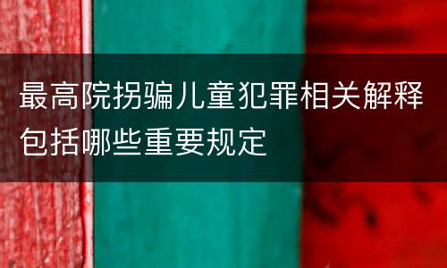最高院拐骗儿童犯罪相关解释包括哪些重要规定