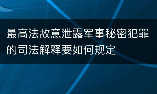 最高法故意泄露军事秘密犯罪的司法解释要如何规定