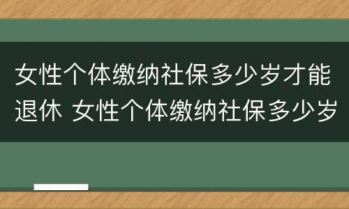 女性个体缴纳社保多少岁才能退休 女性个体缴纳社保多少岁才能退休领