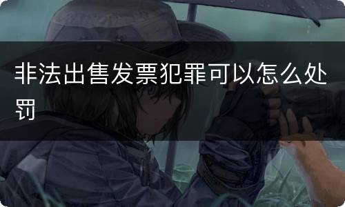 非法出售发票犯罪可以怎么处罚