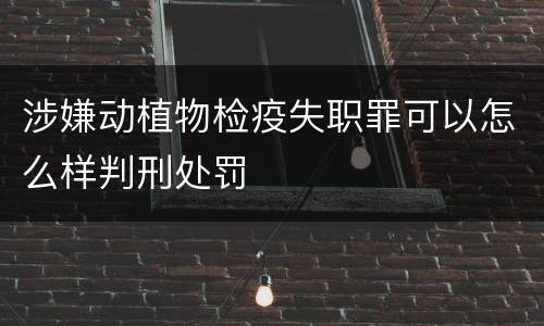 涉嫌动植物检疫失职罪可以怎么样判刑处罚