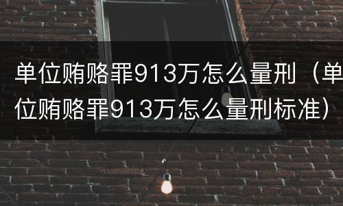 单位贿赂罪913万怎么量刑（单位贿赂罪913万怎么量刑标准）