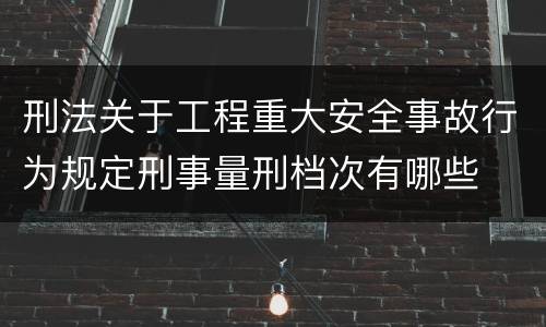 刑法关于工程重大安全事故行为规定刑事量刑档次有哪些
