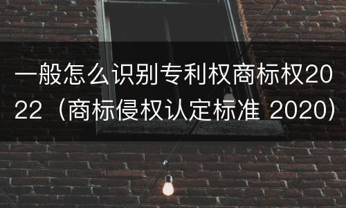 一般怎么识别专利权商标权2022（商标侵权认定标准 2020）