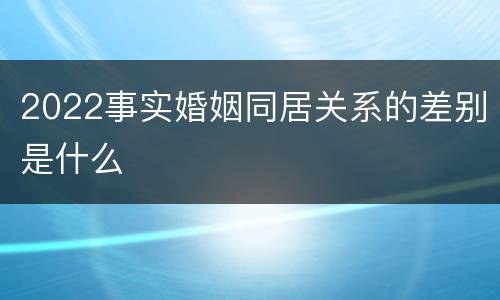 2022事实婚姻同居关系的差别是什么
