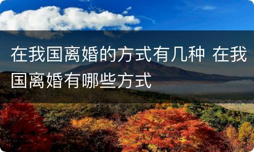 在我国离婚的方式有几种 在我国离婚有哪些方式