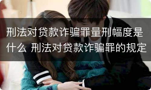 刑法对贷款诈骗罪量刑幅度是什么 刑法对贷款诈骗罪的规定