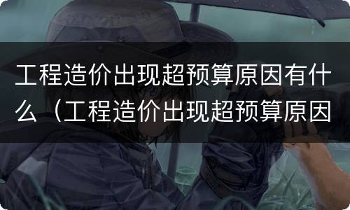 工程造价出现超预算原因有什么（工程造价出现超预算原因有什么办法解决）