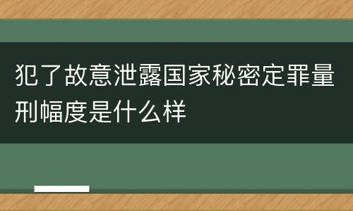 犯了故意泄露国家秘密定罪量刑幅度是什么样