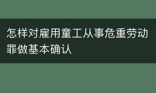 怎样对雇用童工从事危重劳动罪做基本确认