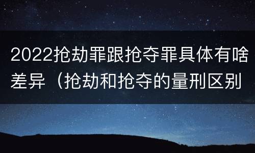 2022抢劫罪跟抢夺罪具体有啥差异（抢劫和抢夺的量刑区别）