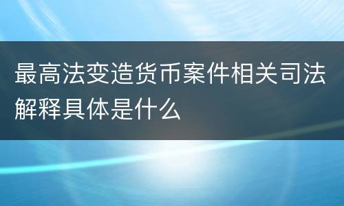最高法变造货币案件相关司法解释具体是什么