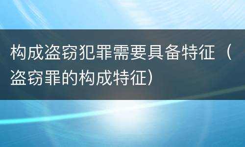 构成盗窃犯罪需要具备特征（盗窃罪的构成特征）