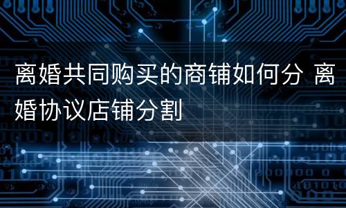 离婚共同购买的商铺如何分 离婚协议店铺分割
