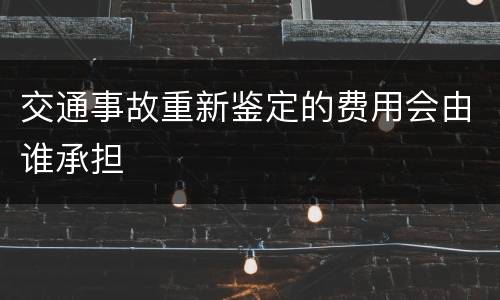 交通事故重新鉴定的费用会由谁承担