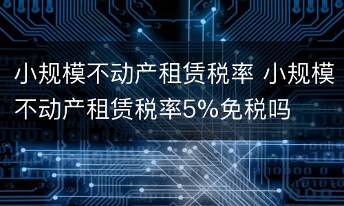 小规模不动产租赁税率 小规模不动产租赁税率5%免税吗