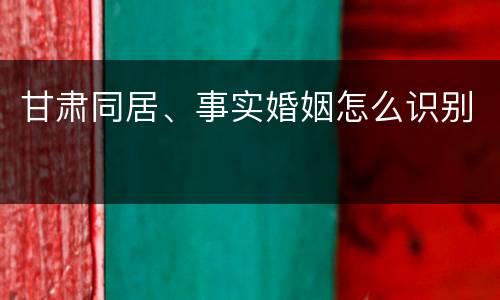 甘肃同居、事实婚姻怎么识别