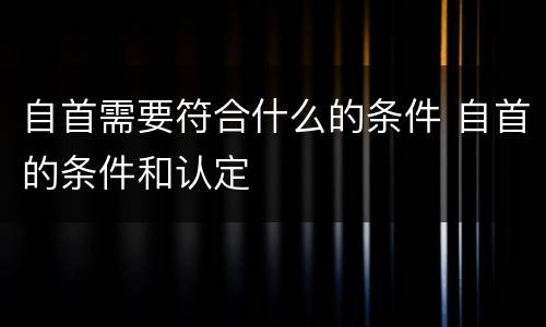 自首需要符合什么的条件 自首的条件和认定