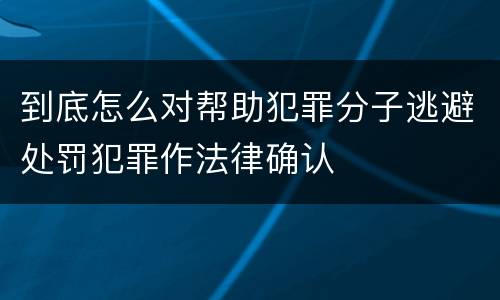 到底怎么对帮助犯罪分子逃避处罚犯罪作法律确认