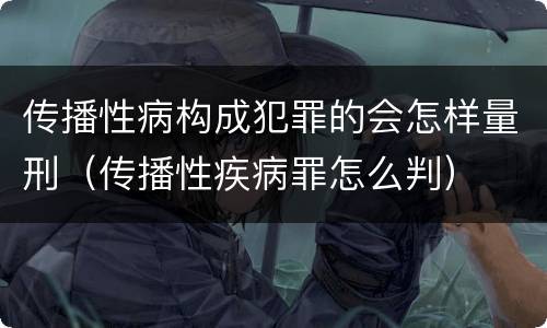 传播性病构成犯罪的会怎样量刑（传播性疾病罪怎么判）