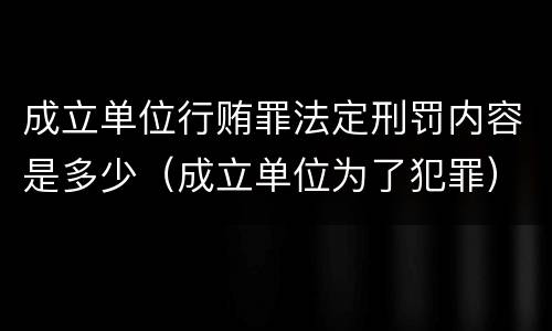 成立单位行贿罪法定刑罚内容是多少（成立单位为了犯罪）