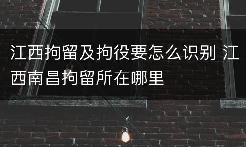江西拘留及拘役要怎么识别 江西南昌拘留所在哪里