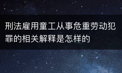 刑法雇用童工从事危重劳动犯罪的相关解释是怎样的