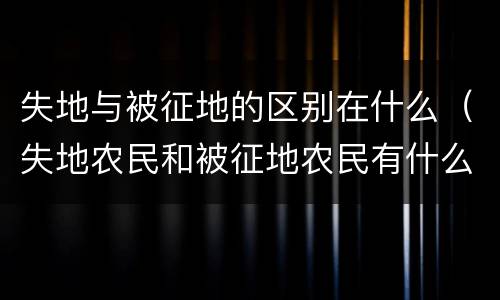 失地与被征地的区别在什么（失地农民和被征地农民有什么区别）