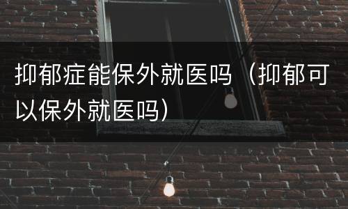 抑郁症能保外就医吗（抑郁可以保外就医吗）