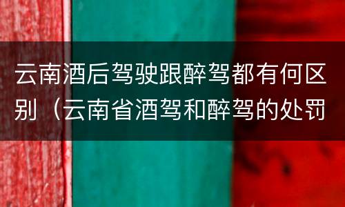 云南酒后驾驶跟醉驾都有何区别（云南省酒驾和醉驾的处罚标准）