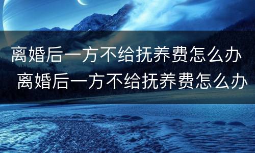 离婚后一方不给抚养费怎么办 离婚后一方不给抚养费怎么办理