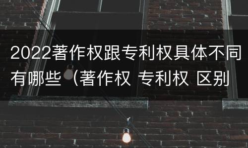 2022著作权跟专利权具体不同有哪些（著作权 专利权 区别）